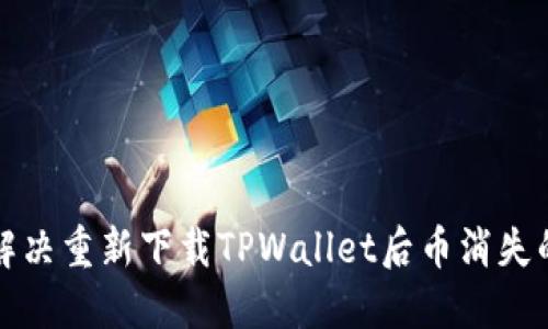 如何解决重新下载TPWallet后币消失的问题
