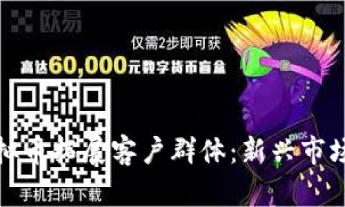 如何利用虚拟币拓展客户群体：新兴市场潜力大揭秘