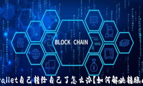 
tpwallet自己转给自己了怎么办？如何解决转账问题