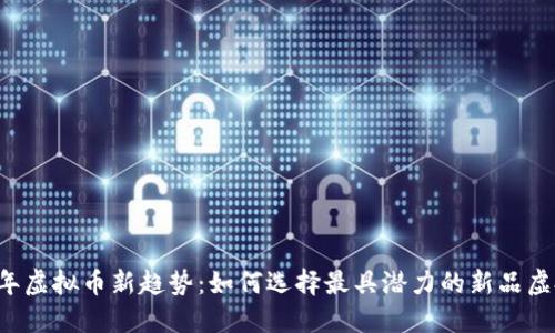 2023年虚拟币新趋势：如何选择最具潜力的新品虚拟货币