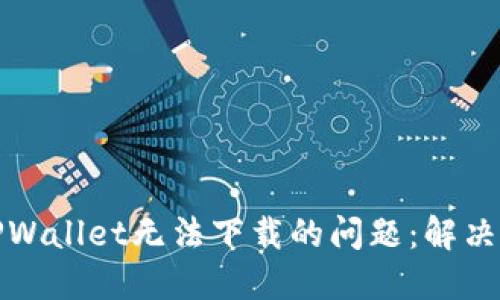 如何解决TPWallet无法下载的问题：解决方案与技巧