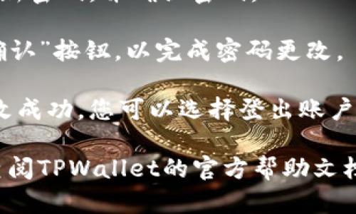 要更改TPWallet的密码，您可以按照以下步骤进行操作：

1. **打开TPWallet应用**：首先，请确保您已打开TPWallet应用并成功登录您的账户。

2. **进入设置**：在应用的主界面，寻找并点击“设置”选项。这个选项通常在右下角或通过菜单栏可以找到。

3. **选择安全选项**：在设置菜单中，查找与安全相关的选项，通常会有“安全性”或“账户安全”的标签。

4. **更改密码**：在安全设置中，您应该能够找到“更改密码”或“修改密码”的选项。点击该选项。

5. **输入当前密码**：为了安全起见，您需要输入当前的密码，以验证您的身份。

6. **输入新密码**：接下来，输入您想要设置的新密码，并确认密码。

7. **保存设置**：确认无误后，点击“保存”或“确认”按钮，以完成密码更改。

8. **登出并重新登录（可选）**：为确保密码更改成功，您可以选择登出账户，然后使用新密码重新登录。

如果您在更改密码的过程中遇到任何问题，请查阅TPWallet的官方帮助文档，或联系他们的客服支持以获得进一步的帮助。
