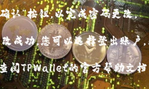 要更改TPWallet的密码，您可以按照以下步骤进行操作：

1. **打开TPWallet应用**：首先，请确保您已打开TPWallet应用并成功登录您的账户。

2. **进入设置**：在应用的主界面，寻找并点击“设置”选项。这个选项通常在右下角或通过菜单栏可以找到。

3. **选择安全选项**：在设置菜单中，查找与安全相关的选项，通常会有“安全性”或“账户安全”的标签。

4. **更改密码**：在安全设置中，您应该能够找到“更改密码”或“修改密码”的选项。点击该选项。

5. **输入当前密码**：为了安全起见，您需要输入当前的密码，以验证您的身份。

6. **输入新密码**：接下来，输入您想要设置的新密码，并确认密码。

7. **保存设置**：确认无误后，点击“保存”或“确认”按钮，以完成密码更改。

8. **登出并重新登录（可选）**：为确保密码更改成功，您可以选择登出账户，然后使用新密码重新登录。

如果您在更改密码的过程中遇到任何问题，请查阅TPWallet的官方帮助文档，或联系他们的客服支持以获得进一步的帮助。