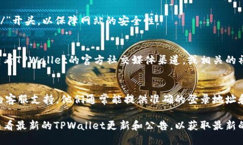 为了查询TPWallet的登录地址，您可以遵循以下步骤：

### 1. 访问官网
首先，打开您的网络浏览器，进入TPWallet的官方网站（一般可以通过搜索引擎搜索“TPWallet官网”来找到）。

### 2. 检查官方网站信息
在官网上，通常会有“登录”或“注册”的选项，点击该选项，您将被引导到登录页面。

### 3. 确认安全性
在访问登录页面时，请确保网址以“https://”开头，以保障网站的安全性。

### 4. 使用官方社交媒体或社区
如果您无法通过官网找到登录地址，可以查看TPWallet的官方社交媒体渠道，或相关的社区论坛，这里可能会提供最新的登录信息。

### 5. 联系客服
如果您仍然遇到问题，建议联系TPWallet的客服支持，他们通常能提供准确的登录地址和相关帮助。

如果以上信息无法解决您的问题，您可以查看最新的TPWallet更新和公告，以获取最新的登录信息和相关提示。