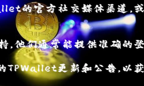 为了查询TPWallet的登录地址，您可以遵循以下步骤：

### 1. 访问官网
首先，打开您的网络浏览器，进入TPWallet的官方网站（一般可以通过搜索引擎搜索“TPWallet官网”来找到）。

### 2. 检查官方网站信息
在官网上，通常会有“登录”或“注册”的选项，点击该选项，您将被引导到登录页面。

### 3. 确认安全性
在访问登录页面时，请确保网址以“https://”开头，以保障网站的安全性。

### 4. 使用官方社交媒体或社区
如果您无法通过官网找到登录地址，可以查看TPWallet的官方社交媒体渠道，或相关的社区论坛，这里可能会提供最新的登录信息。

### 5. 联系客服
如果您仍然遇到问题，建议联系TPWallet的客服支持，他们通常能提供准确的登录地址和相关帮助。

如果以上信息无法解决您的问题，您可以查看最新的TPWallet更新和公告，以获取最新的登录信息和相关提示。