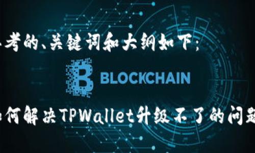 思考的、关键词和大纲如下：


如何解决TPWallet升级不了的问题？