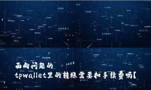 面向问题的
tpwallet里的转账需要扣手续费吗？