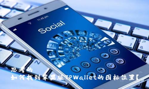 思考的  
如何找到苹果版TPWallet的图标位置？