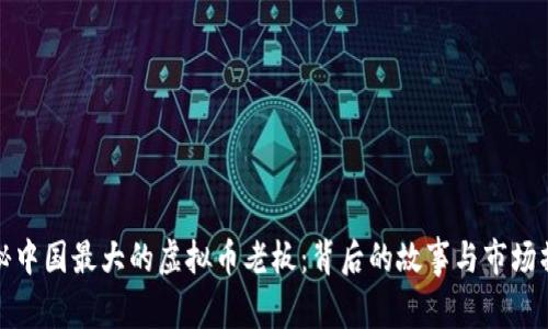 揭秘中国最大的虚拟币老板：背后的故事与市场操作