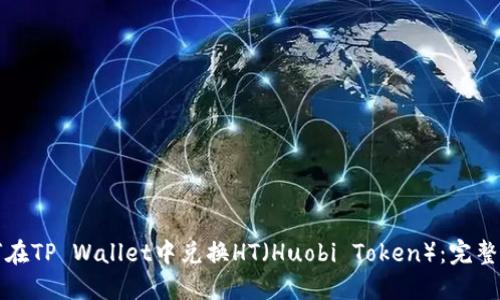 如何在TP Wallet中兑换HT（Huobi Token）：完整指南