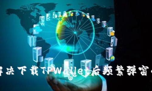 如何解决下载TPWallet后频繁弹窗的问题