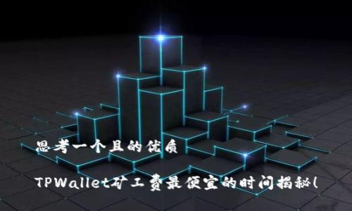 思考一个且的优质

TPWallet矿工费最便宜的时间揭秘！