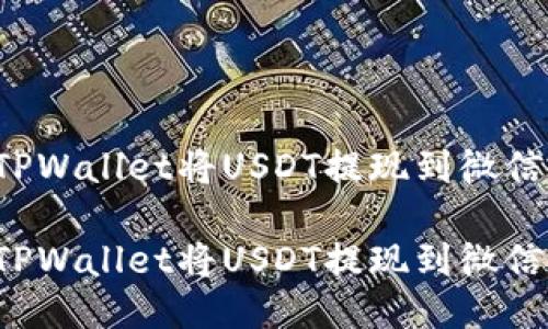 如何通过TPWallet将USDT提现到微信？详尽指南

如何通过TPWallet将USDT提现到微信？详尽指南
