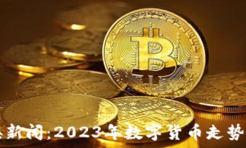   
虚拟币中央新闻：2023年数字货币走势与未来展望