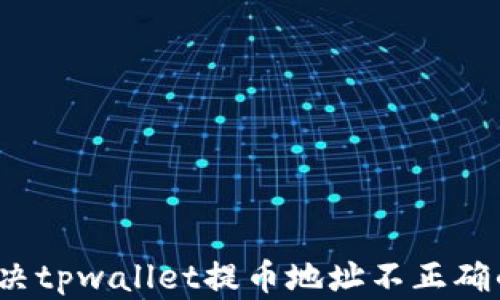 
如何解决tpwallet提币地址不正确的问题？