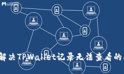 如何解决TPWallet记录无法查看的问题？