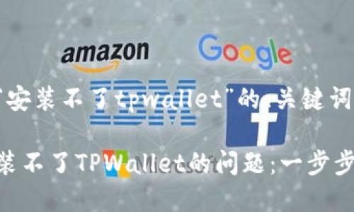 下面是针对“安装不了tpwallet”的、关键词和内容大纲。

如何解决安装不了TPWallet的问题：一步步详解