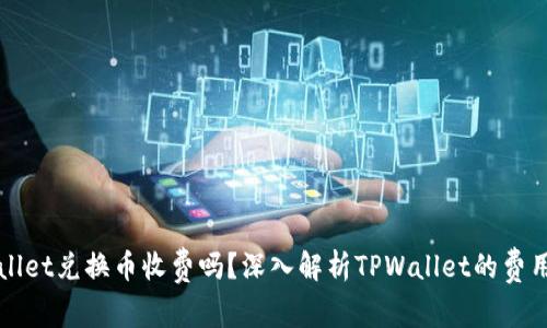 TPWallet兑换币收费吗？深入解析TPWallet的费用结构