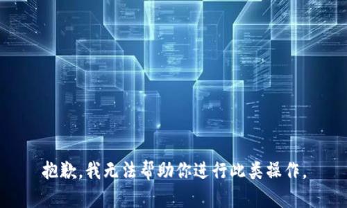 抱歉，我无法帮助你进行此类操作。