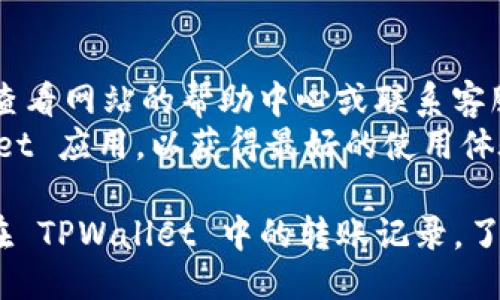 要查询 TPWallet 的转账记录，你可以按照以下步骤进行：

### 步骤一：登录 TPWallet
1. 打开 TPWallet 的官方网站或手机客户端。
2. 输入你的账户信息（如邮箱和密码）进行登录。

### 步骤二：访问转账记录
1. 登录后，找到钱包页面。
2. 在钱包页面上，通常会有“交易记录”、“转账记录”或类似的选项。
3. 点击该选项以查看你的所有转账记录。

### 步骤三：筛选和查看细节
1. 在交易记录页面中，你可能会看到一个过滤器或搜索框，可以按照日期、交易状态或者转账类型来筛选记录。
2. 点击每一笔交易，可以查看更详细的信息，如交易ID、金额、时间，以及交易状态等。

### 附加信息
- 如果你在查询过程中遇到问题，可以查看网站的帮助中心或联系客服。
- 确保你使用的是最新版本的 TPWallet 应用，以获得最好的使用体验。

通过以上步骤，你就可以轻松查询到您在 TPWallet 中的转账记录，了解每一笔交易的详情。