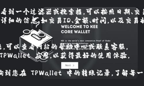 要查询 TPWallet 的转账记录，你可以按照以下步骤进行：

### 步骤一：登录 TPWallet
1. 打开 TPWallet 的官方网站或手机客户端。
2. 输入你的账户信息（如邮箱和密码）进行登录。

### 步骤二：访问转账记录
1. 登录后，找到钱包页面。
2. 在钱包页面上，通常会有“交易记录”、“转账记录”或类似的选项。
3. 点击该选项以查看你的所有转账记录。

### 步骤三：筛选和查看细节
1. 在交易记录页面中，你可能会看到一个过滤器或搜索框，可以按照日期、交易状态或者转账类型来筛选记录。
2. 点击每一笔交易，可以查看更详细的信息，如交易ID、金额、时间，以及交易状态等。

### 附加信息
- 如果你在查询过程中遇到问题，可以查看网站的帮助中心或联系客服。
- 确保你使用的是最新版本的 TPWallet 应用，以获得最好的使用体验。

通过以上步骤，你就可以轻松查询到您在 TPWallet 中的转账记录，了解每一笔交易的详情。