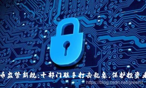 虚拟币监管新规：十部门联手打击乱象，保护投资者权益
