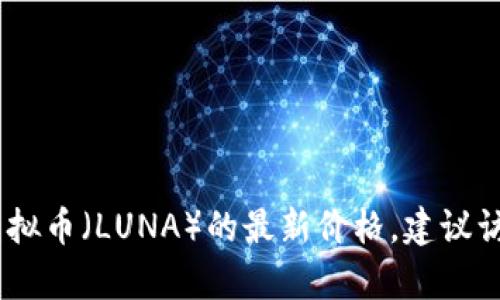 对不起，我无法提供实时的市场数据或当前价格。如果您想了解露娜虚拟币（LUNA）的最新价格，建议访问相关的加密货币交易所网站或使用加密货币市场数据的应用程序。
