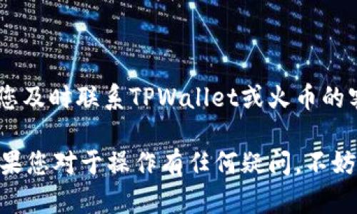 在将TPWallet中的币转移到火币交易所之前，您需要了解一些基本步骤。以下是关于如何顺利完成这个操作的指导。

步骤一：准备工作

在进行任何交易之前，请确保您拥有以下信息：
ul
    liTPWallet的币种及其数量/li
    li火币交易所的账户，并确保您的账户已完成KYC（身份验证）/li
    li火币交易所中接收该币种的地址/li
/ul

步骤二：获取火币的接收地址

首先，您需要在火币交易所中获取一个接收地址。请登录您的火币账户，选择您要转移的币种，然后点击“充值”按钮。系统将显示一个接收地址，您需要将该地址复制下来。

步骤三：打开TPWallet并进行转账

打开您的TPWallet应用，找到您想要转移的币种。在币种页面，选择“转账”选项。接着，您需要输入以下信息：
ul
    li接收地址：将您在火币获取的地址粘贴到这里。/li
    li转账金额：输入您想转移的币种数量。/li
    li交易费用：请注意，转账通常需要支付一定的手续费。/li
/ul

步骤四：确认转账信息

在您输入完所有信息后，请仔细检查接收地址和金额是否正确，以确保不会出现意外的损失。特别要注意的是，一旦转账确认，交易将无法撤回。

步骤五：完成转账

确认无误后，点击“确认转账”按钮。系统可能会要求您输入交易密码或进行其他身份验证操作。完成这些步骤后，您的转账请求将被提交。

步骤六：耐心等待

转账通常需要一些时间才能完成，具体时间视网络情况而定。您可以在TPWallet中查看交易记录，确认转账状态。此外，您也可以在火币账户的“充值”页面查看该币种的到账情况。

步骤七：联系客服（如遇问题）

如果您在转账过程中遇到任何问题，例如转账失败或长时间未到账，建议您及时联系TPWallet或火币的客服团队寻求帮助。他们可以为您提供专业的指导和解决方案。

通过上述步骤，您就可以顺利地将TPWallet中的币转移到火币交易所。如果您对于操作有任何疑问，不妨查阅相关的帮助文档或用户手册，确保每一步都能正确执行。