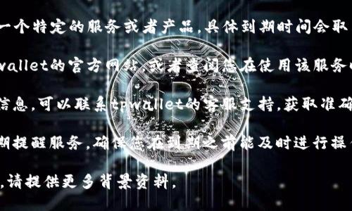 关于“tpwallet”到期的问题，以下是一些相关的信息供您参考：

1. **tpwallet的性质**：tpwallet通常会提供一个特定的服务或者产品，具体到期时间会取决于该服务的条款。

2. **到期时间查询**：您可以通过直接访问tpwallet的官方网站，或者查阅您在使用该服务时收到的相关邮件或通知来了解具体到期日期。

3. **客户支持**：如果您在网站上找不到相关信息，可以联系tpwallet的客服支持，获取准确的答案。

4. **提醒服务**：有些钱包服务可能会提供到期提醒服务，确保您在到期之前能及时进行操作。

如果您有更具体的问题或者想要更详细的信息，请提供更多背景资料。