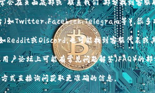 关于tpwallet的客服信息，通常可以通过以下几种方式找到：

1. **官方网站**：访问tpwallet的官方网站，通常会在页面底部或“联系我们”部分找到客服联系方式。

2. **社交媒体**：查看tpwallet的社交媒体平台（如Twitter、Facebook、Telegram等），很多项目会在这些平台上与用户沟通，提供客服支持。

3. **社区论坛**：参与tpwallet的用户社区，比如Reddit或Discord，也可能找到客服代表或其他用户提供的帮助。

4. **用户文档和FAQ**：tpwallet的官方网站或用户论坛上可能有常见问题解答（FAQ）的部分，用户可以在此查找相关问题的解决方案。

如果以上方法不奏效，建议通过官网提供的联系方式直接询问获取更准确的信息。