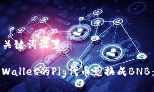 ### 与关键词设置

如何将TPWallet的Pig代币兑换成BNB：详细指南